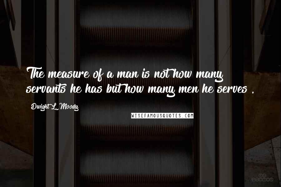 Dwight L. Moody Quotes: The measure of a man is not how many servants he has but how many men he serves .