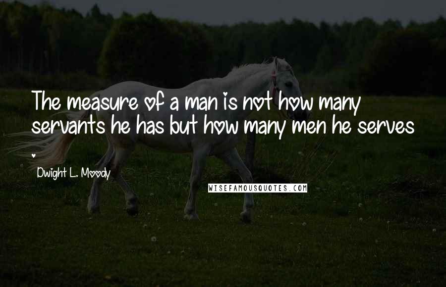 Dwight L. Moody Quotes: The measure of a man is not how many servants he has but how many men he serves .