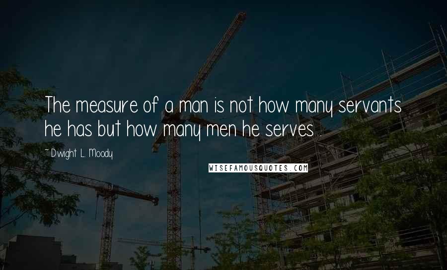 Dwight L. Moody Quotes: The measure of a man is not how many servants he has but how many men he serves .