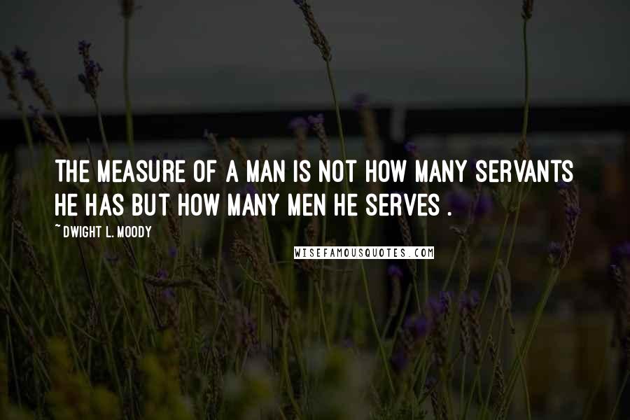 Dwight L. Moody Quotes: The measure of a man is not how many servants he has but how many men he serves .