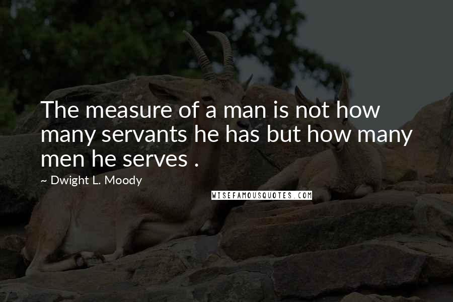 Dwight L. Moody Quotes: The measure of a man is not how many servants he has but how many men he serves .