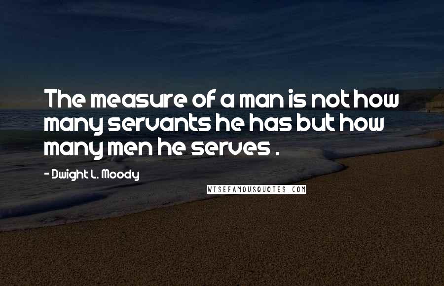 Dwight L. Moody Quotes: The measure of a man is not how many servants he has but how many men he serves .