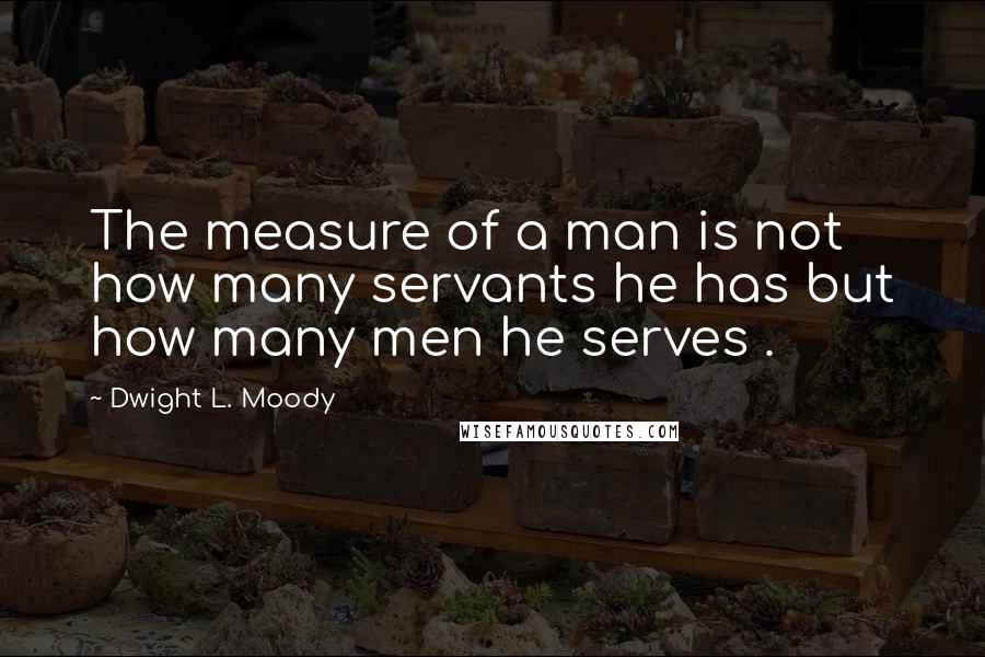 Dwight L. Moody Quotes: The measure of a man is not how many servants he has but how many men he serves .