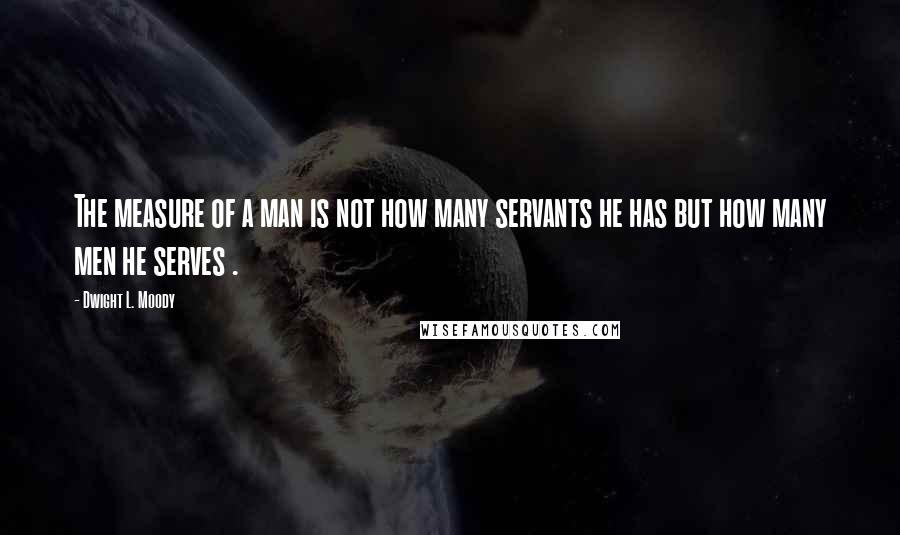 Dwight L. Moody Quotes: The measure of a man is not how many servants he has but how many men he serves .