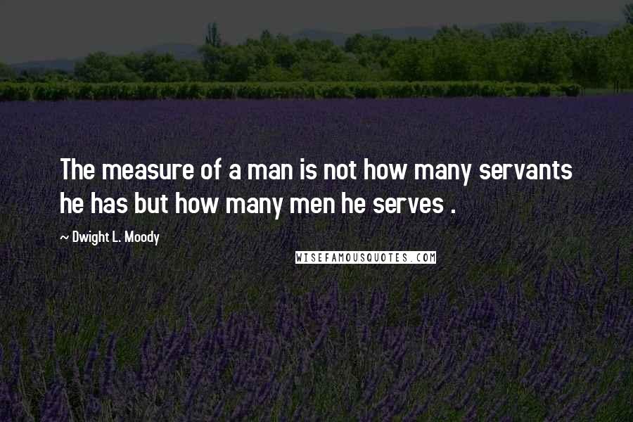 Dwight L. Moody Quotes: The measure of a man is not how many servants he has but how many men he serves .