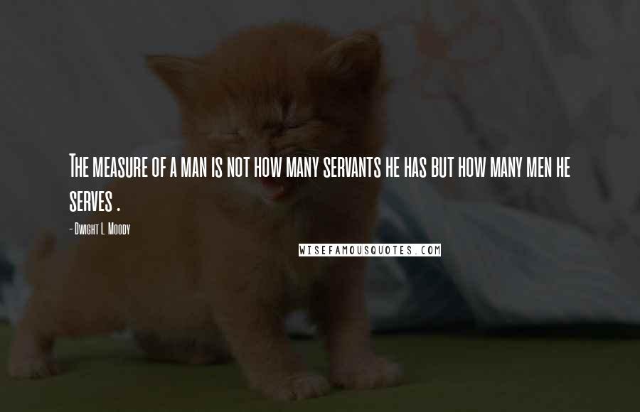 Dwight L. Moody Quotes: The measure of a man is not how many servants he has but how many men he serves .