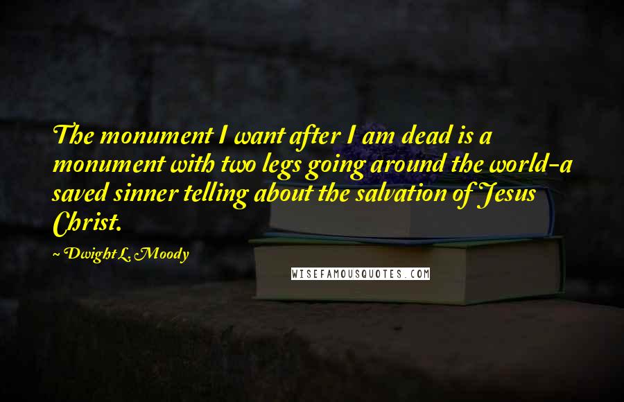 Dwight L. Moody Quotes: The monument I want after I am dead is a monument with two legs going around the world-a saved sinner telling about the salvation of Jesus Christ.