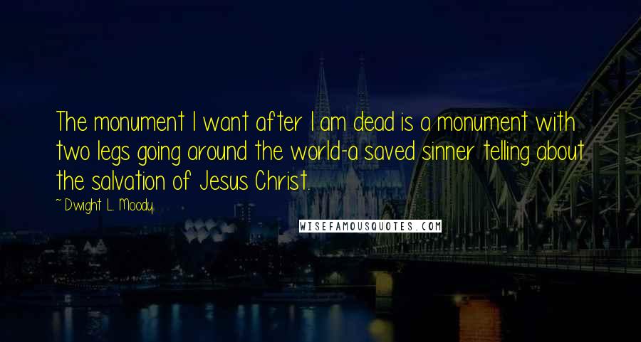 Dwight L. Moody Quotes: The monument I want after I am dead is a monument with two legs going around the world-a saved sinner telling about the salvation of Jesus Christ.