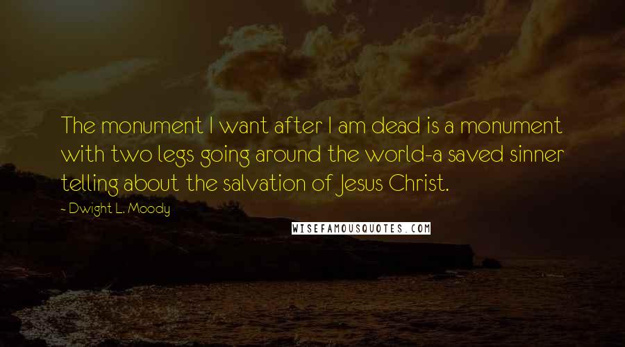 Dwight L. Moody Quotes: The monument I want after I am dead is a monument with two legs going around the world-a saved sinner telling about the salvation of Jesus Christ.