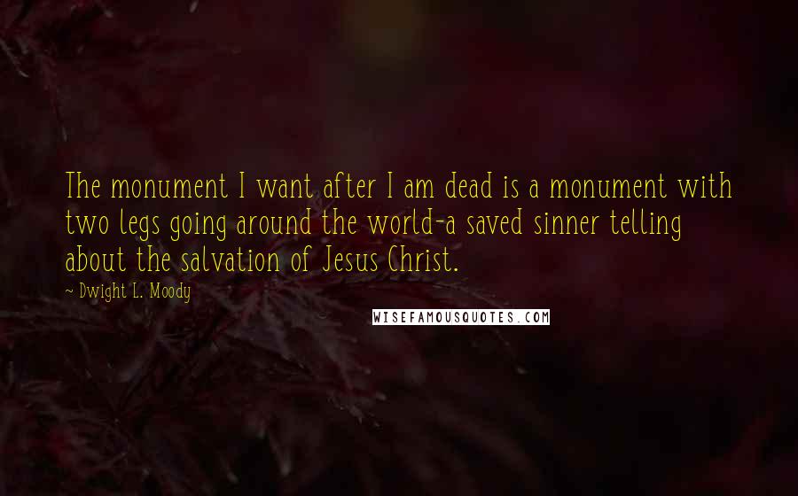 Dwight L. Moody Quotes: The monument I want after I am dead is a monument with two legs going around the world-a saved sinner telling about the salvation of Jesus Christ.