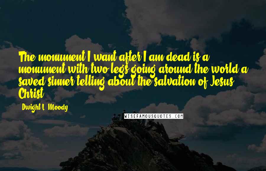 Dwight L. Moody Quotes: The monument I want after I am dead is a monument with two legs going around the world-a saved sinner telling about the salvation of Jesus Christ.