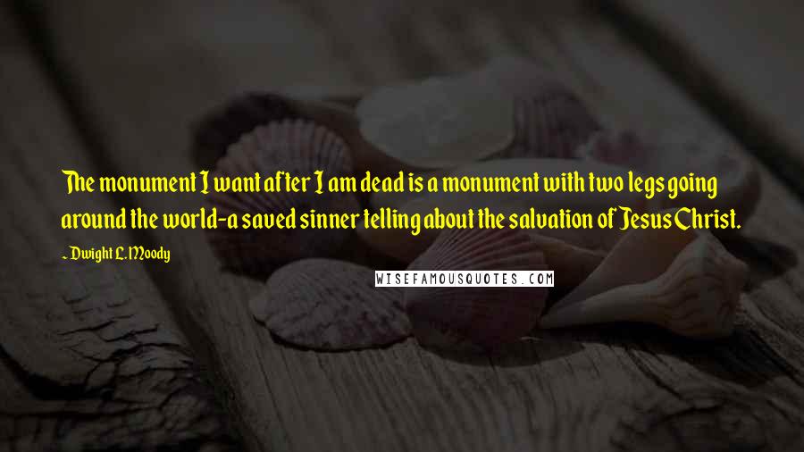 Dwight L. Moody Quotes: The monument I want after I am dead is a monument with two legs going around the world-a saved sinner telling about the salvation of Jesus Christ.