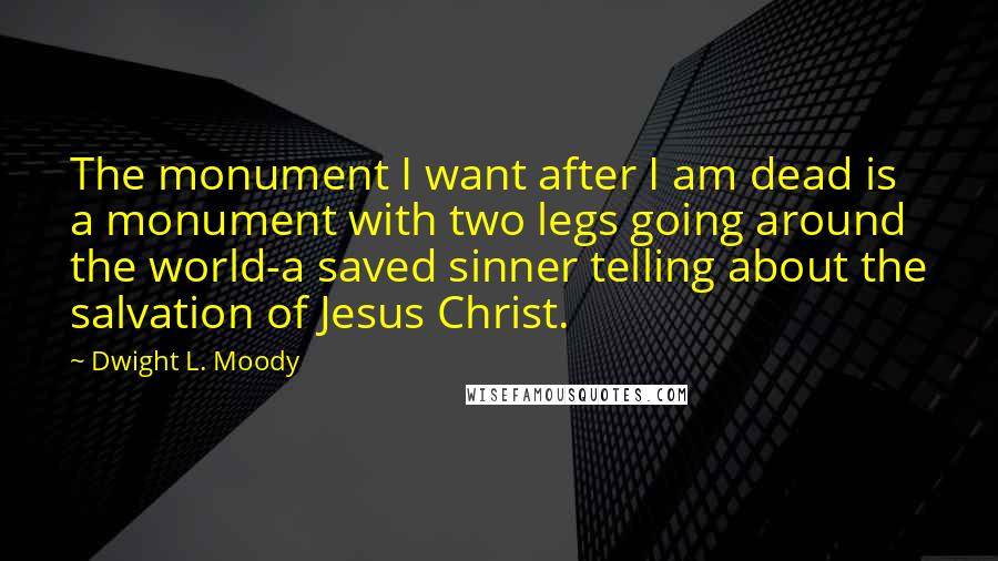 Dwight L. Moody Quotes: The monument I want after I am dead is a monument with two legs going around the world-a saved sinner telling about the salvation of Jesus Christ.