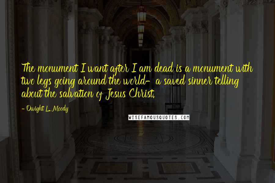 Dwight L. Moody Quotes: The monument I want after I am dead is a monument with two legs going around the world-a saved sinner telling about the salvation of Jesus Christ.