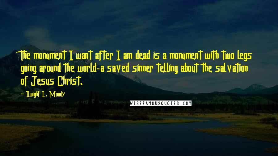 Dwight L. Moody Quotes: The monument I want after I am dead is a monument with two legs going around the world-a saved sinner telling about the salvation of Jesus Christ.