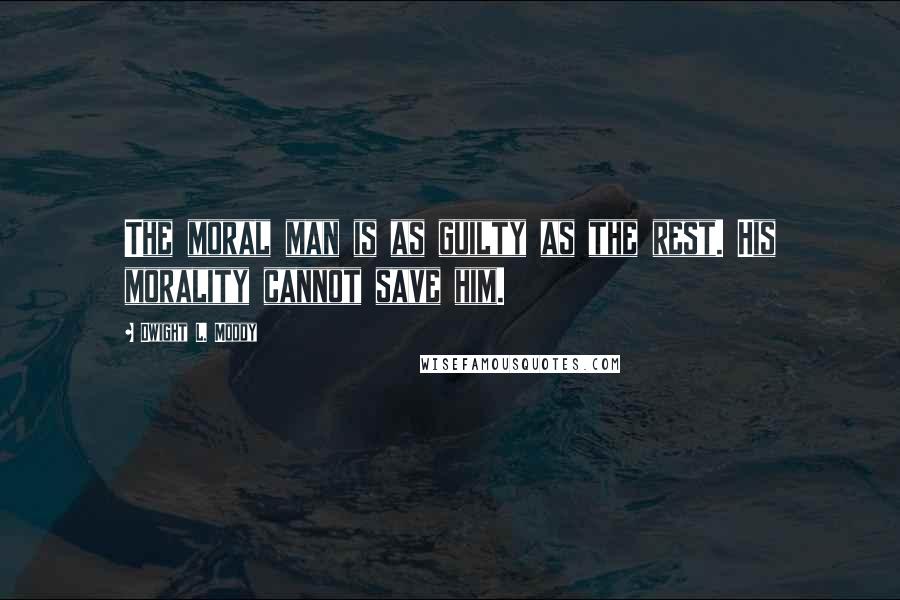 Dwight L. Moody Quotes: The moral man is as guilty as the rest. His morality cannot save him.