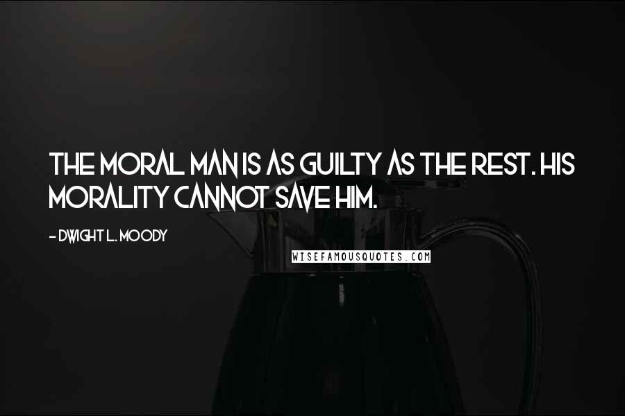 Dwight L. Moody Quotes: The moral man is as guilty as the rest. His morality cannot save him.