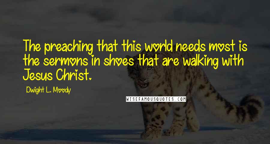 Dwight L. Moody Quotes: The preaching that this world needs most is the sermons in shoes that are walking with Jesus Christ.