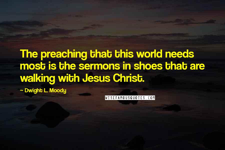 Dwight L. Moody Quotes: The preaching that this world needs most is the sermons in shoes that are walking with Jesus Christ.