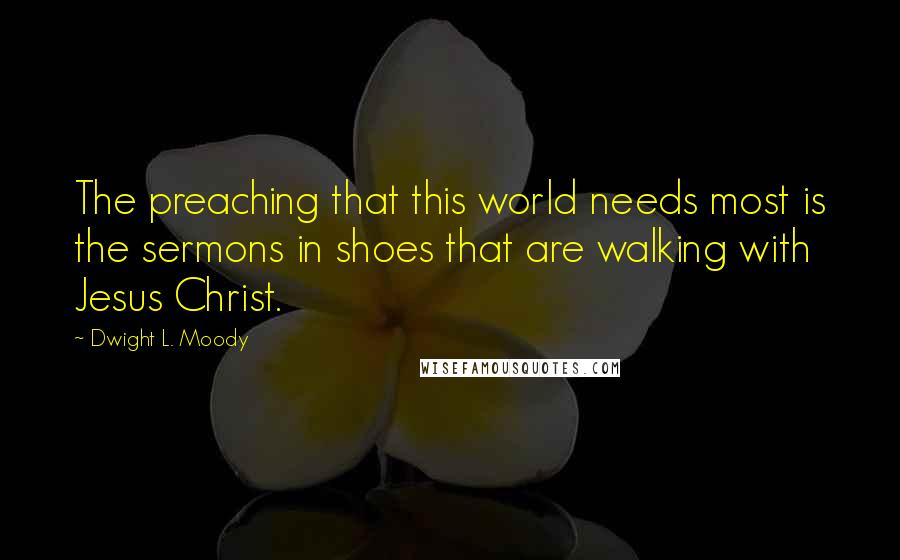 Dwight L. Moody Quotes: The preaching that this world needs most is the sermons in shoes that are walking with Jesus Christ.