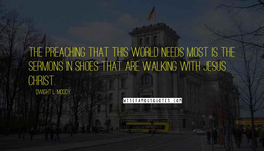 Dwight L. Moody Quotes: The preaching that this world needs most is the sermons in shoes that are walking with Jesus Christ.