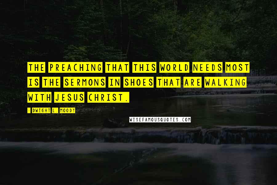 Dwight L. Moody Quotes: The preaching that this world needs most is the sermons in shoes that are walking with Jesus Christ.