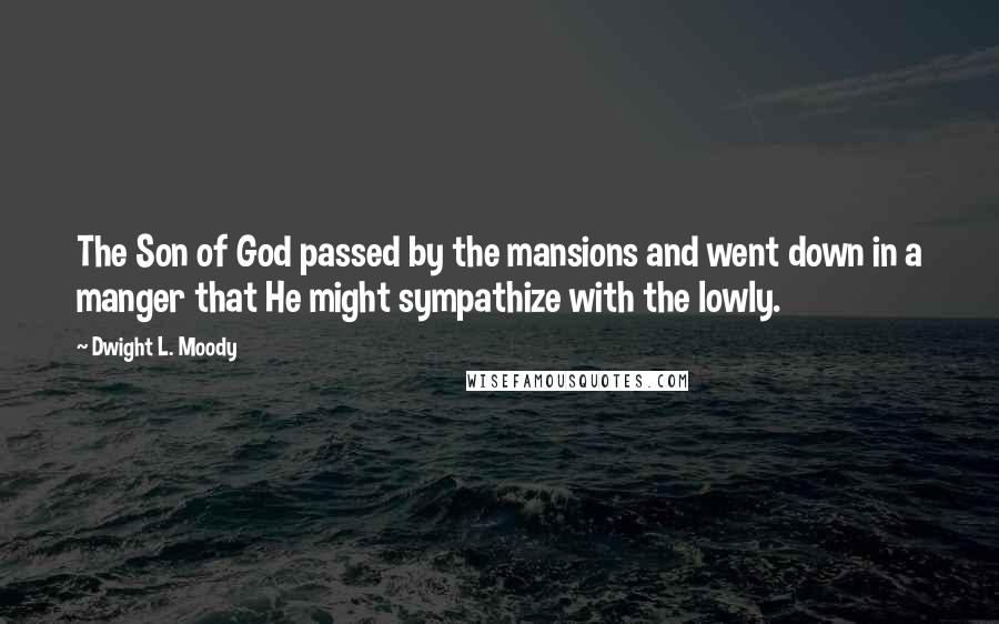 Dwight L. Moody Quotes: The Son of God passed by the mansions and went down in a manger that He might sympathize with the lowly.