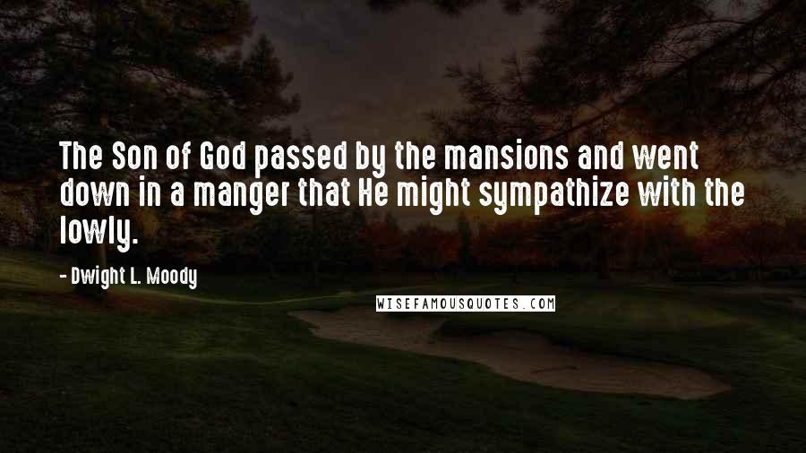 Dwight L. Moody Quotes: The Son of God passed by the mansions and went down in a manger that He might sympathize with the lowly.