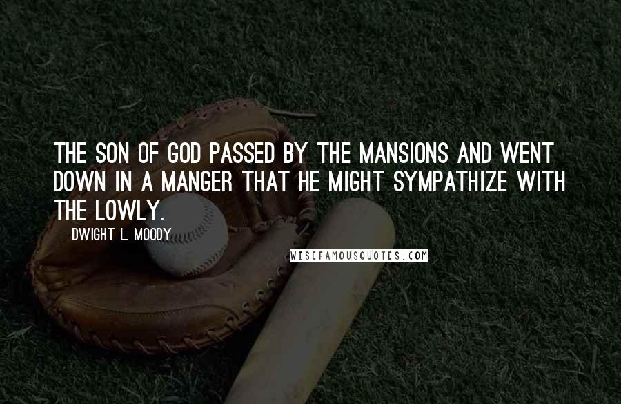 Dwight L. Moody Quotes: The Son of God passed by the mansions and went down in a manger that He might sympathize with the lowly.