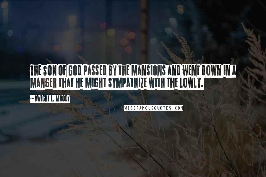 Dwight L. Moody Quotes: The Son of God passed by the mansions and went down in a manger that He might sympathize with the lowly.