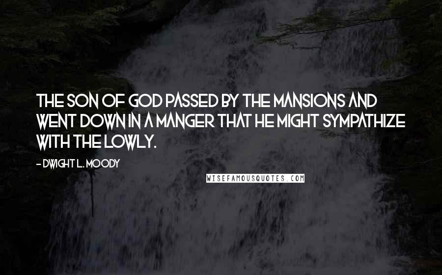 Dwight L. Moody Quotes: The Son of God passed by the mansions and went down in a manger that He might sympathize with the lowly.