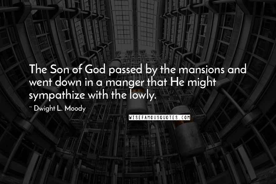 Dwight L. Moody Quotes: The Son of God passed by the mansions and went down in a manger that He might sympathize with the lowly.