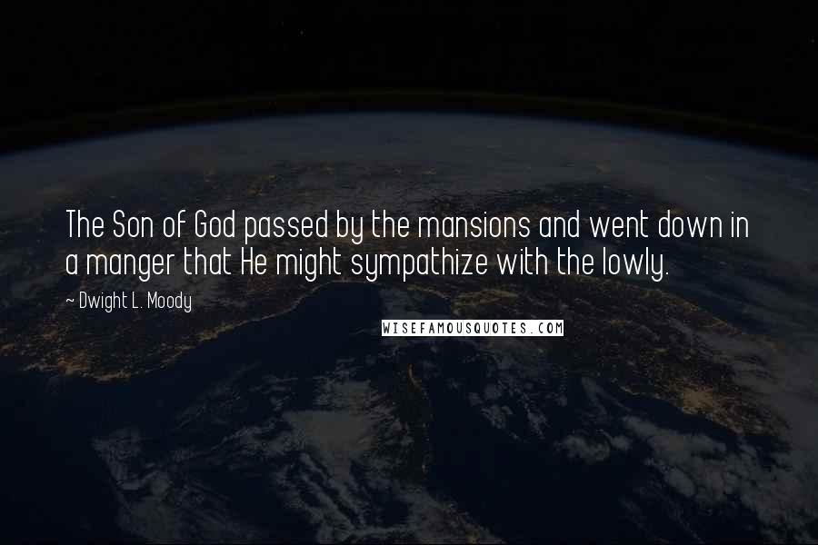 Dwight L. Moody Quotes: The Son of God passed by the mansions and went down in a manger that He might sympathize with the lowly.