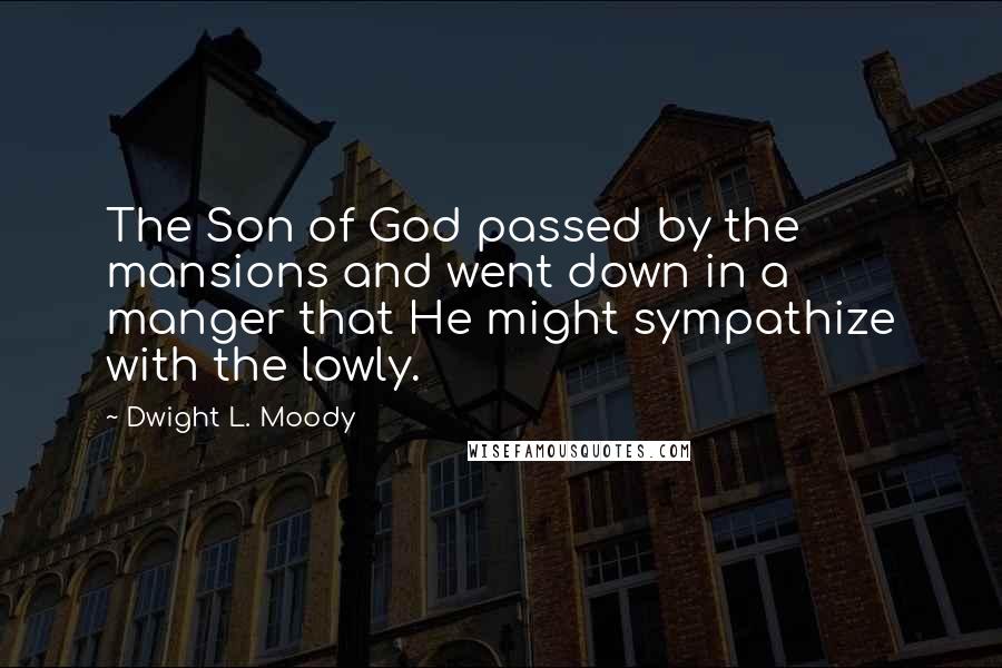 Dwight L. Moody Quotes: The Son of God passed by the mansions and went down in a manger that He might sympathize with the lowly.