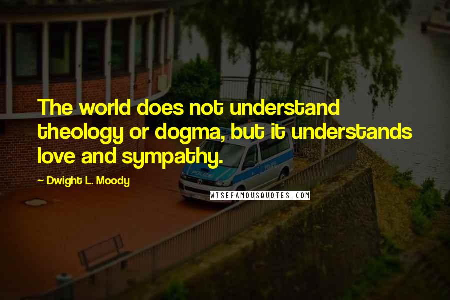 Dwight L. Moody Quotes: The world does not understand theology or dogma, but it understands love and sympathy.