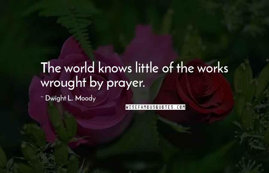 Dwight L. Moody Quotes: The world knows little of the works wrought by prayer.