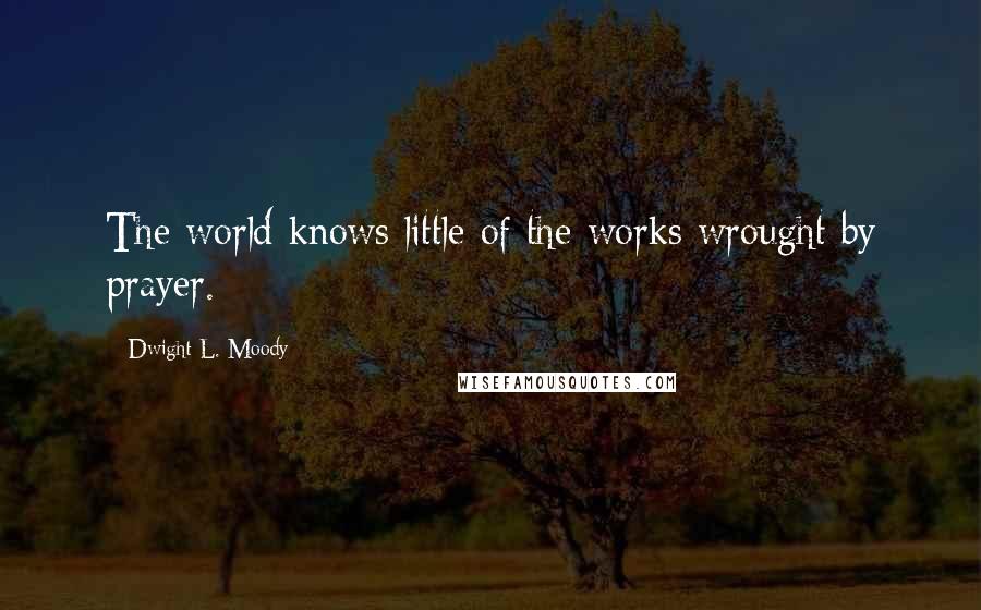 Dwight L. Moody Quotes: The world knows little of the works wrought by prayer.