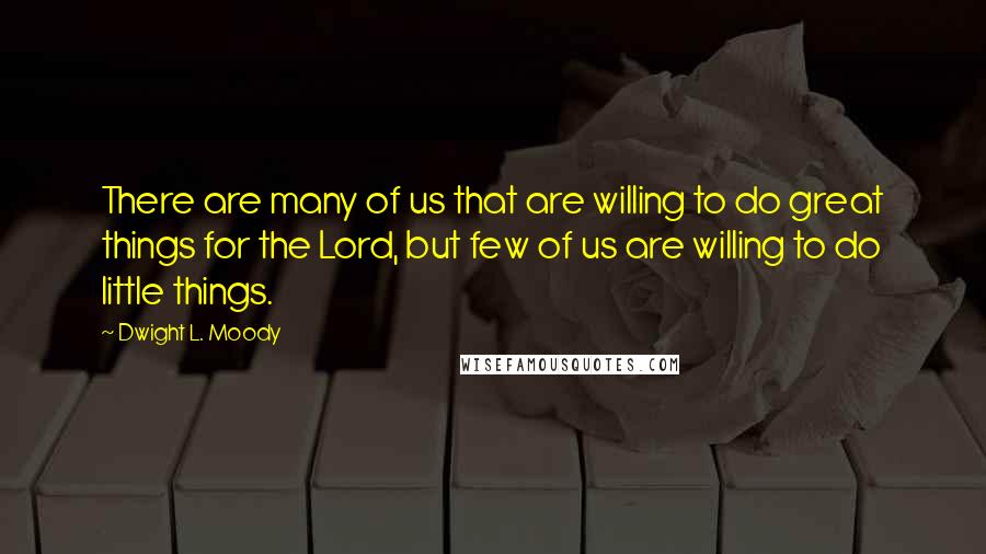 Dwight L. Moody Quotes: There are many of us that are willing to do great things for the Lord, but few of us are willing to do little things.