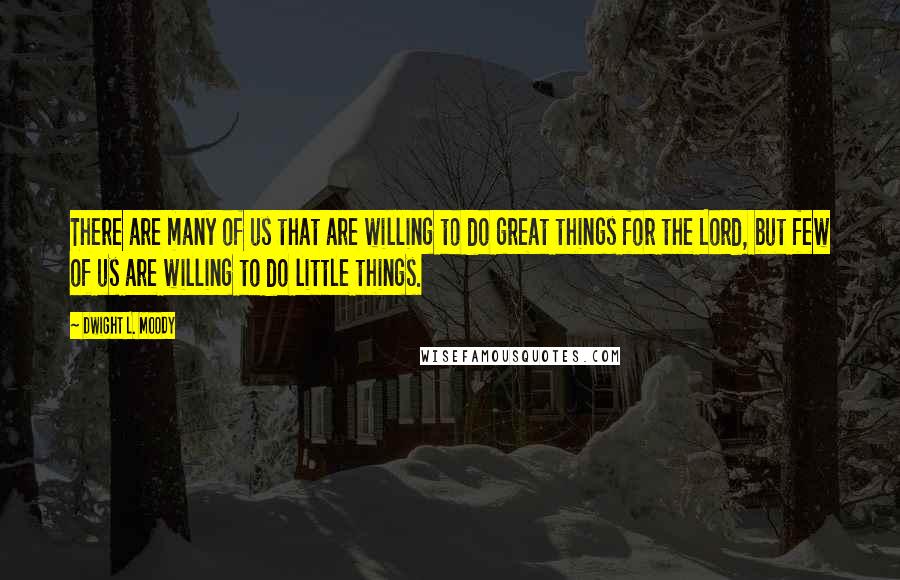 Dwight L. Moody Quotes: There are many of us that are willing to do great things for the Lord, but few of us are willing to do little things.