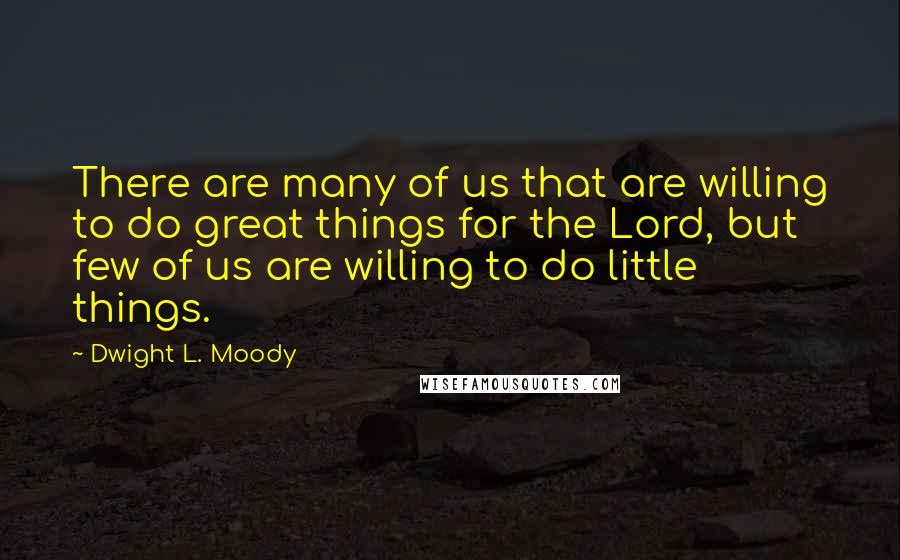 Dwight L. Moody Quotes: There are many of us that are willing to do great things for the Lord, but few of us are willing to do little things.