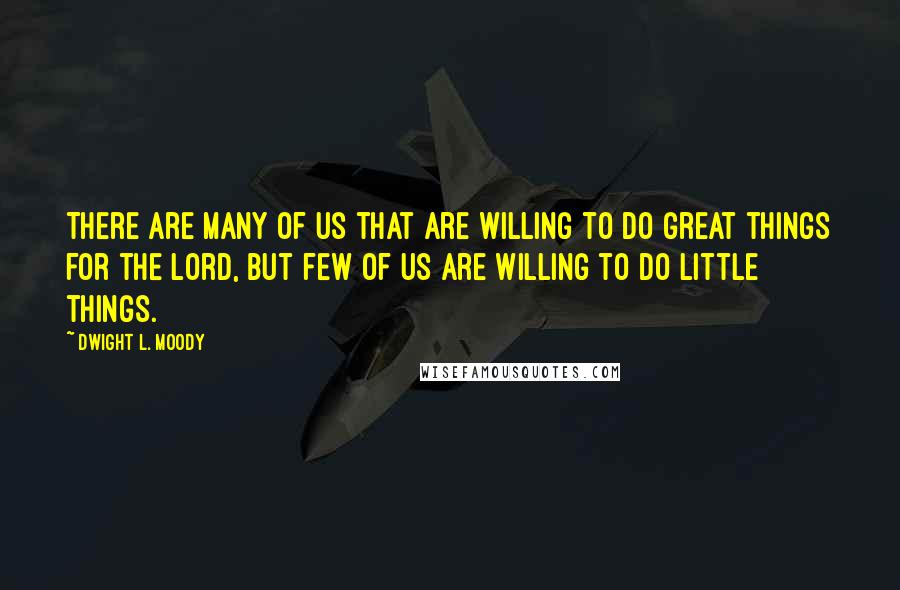 Dwight L. Moody Quotes: There are many of us that are willing to do great things for the Lord, but few of us are willing to do little things.