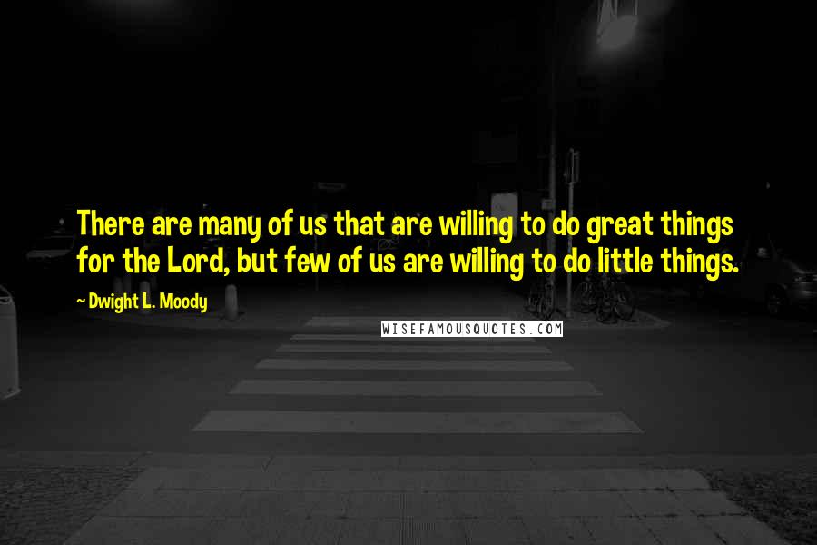 Dwight L. Moody Quotes: There are many of us that are willing to do great things for the Lord, but few of us are willing to do little things.