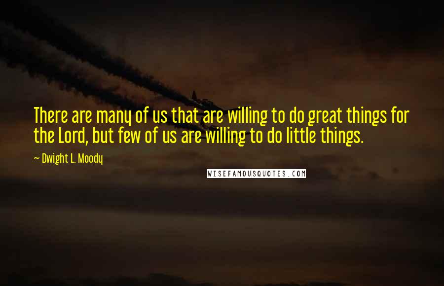 Dwight L. Moody Quotes: There are many of us that are willing to do great things for the Lord, but few of us are willing to do little things.