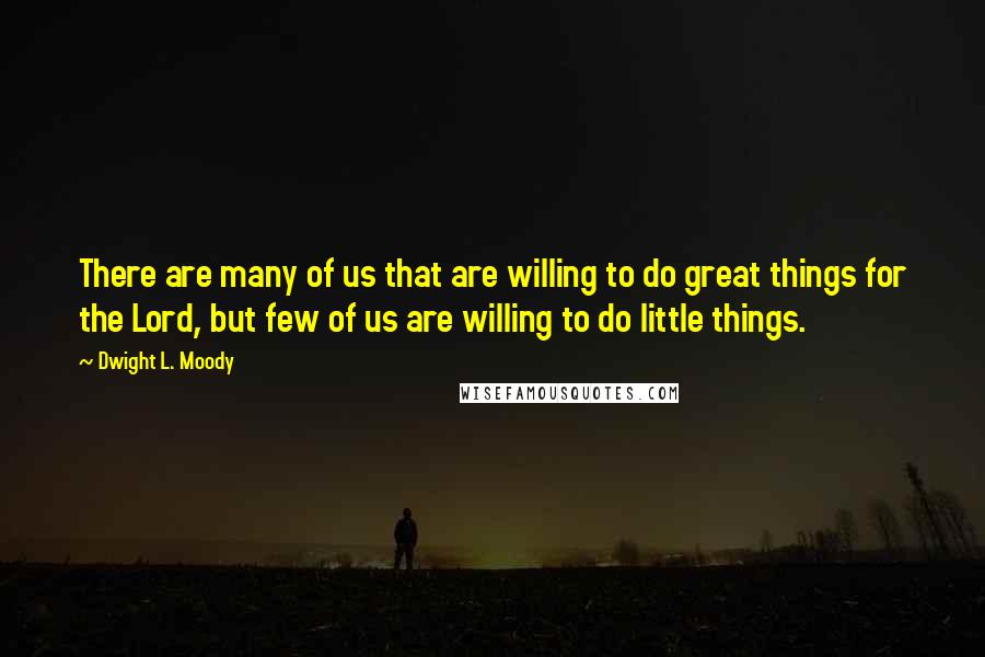 Dwight L. Moody Quotes: There are many of us that are willing to do great things for the Lord, but few of us are willing to do little things.