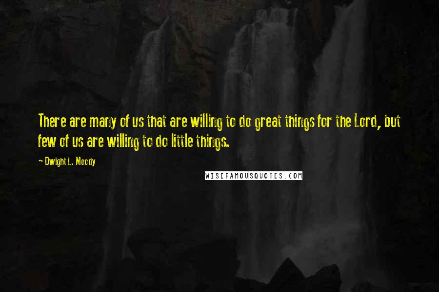 Dwight L. Moody Quotes: There are many of us that are willing to do great things for the Lord, but few of us are willing to do little things.