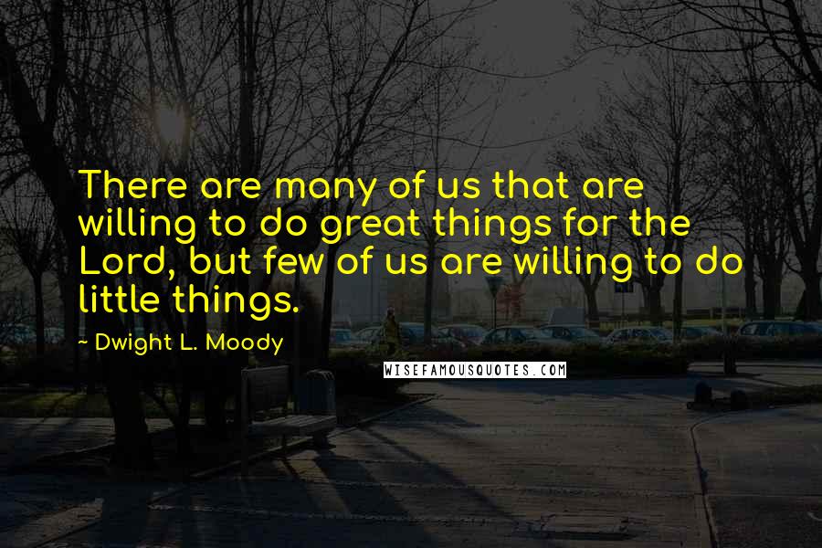 Dwight L. Moody Quotes: There are many of us that are willing to do great things for the Lord, but few of us are willing to do little things.