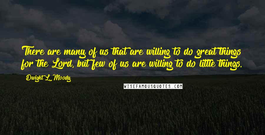Dwight L. Moody Quotes: There are many of us that are willing to do great things for the Lord, but few of us are willing to do little things.