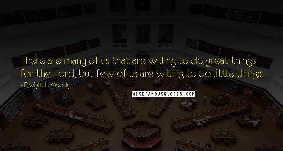 Dwight L. Moody Quotes: There are many of us that are willing to do great things for the Lord, but few of us are willing to do little things.