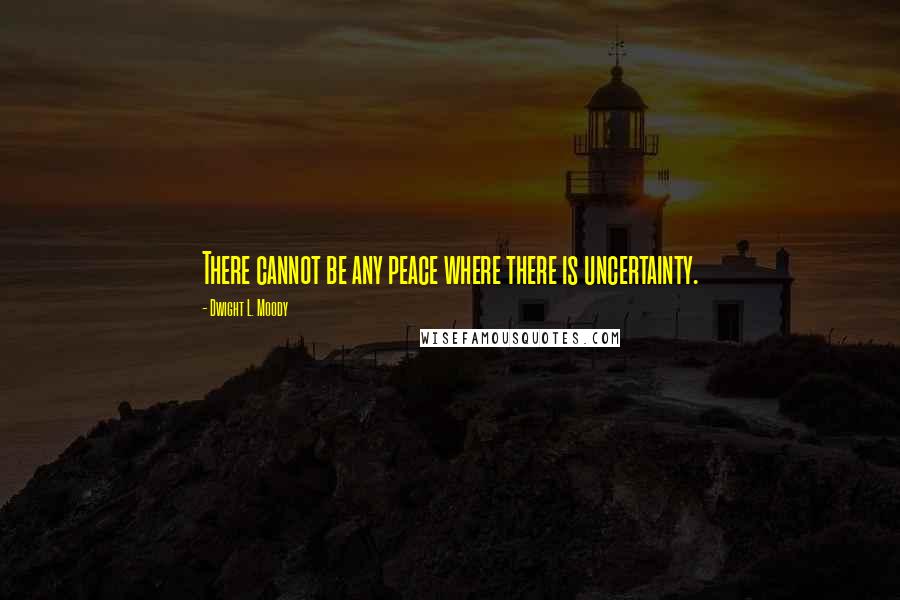 Dwight L. Moody Quotes: There cannot be any peace where there is uncertainty.