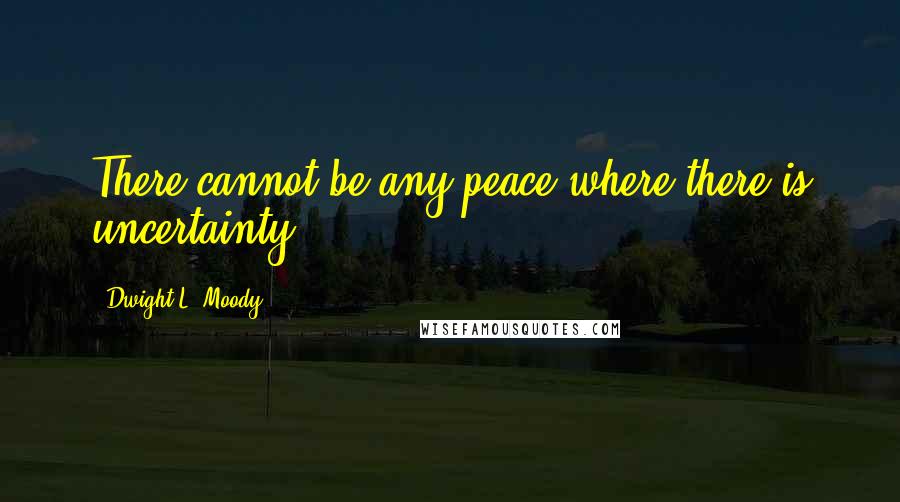 Dwight L. Moody Quotes: There cannot be any peace where there is uncertainty.